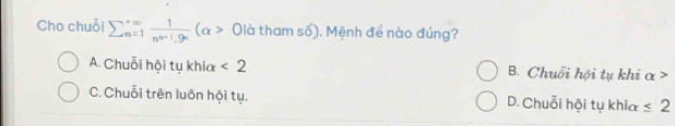 Cho chuỗi sumlimits  underline(n=1)^(∈fty) 1/n^(n+1)· 9^n (alpha > Oldthams6) . Mệnh để nào đúng?
A. Chuỗi hội tụ khia <2</tex> B. Chuỗi hội tụ khiα >
C. Chuỗi trên luôn hội tụ, D. Chuỗi hội tụ khia ≤ 2