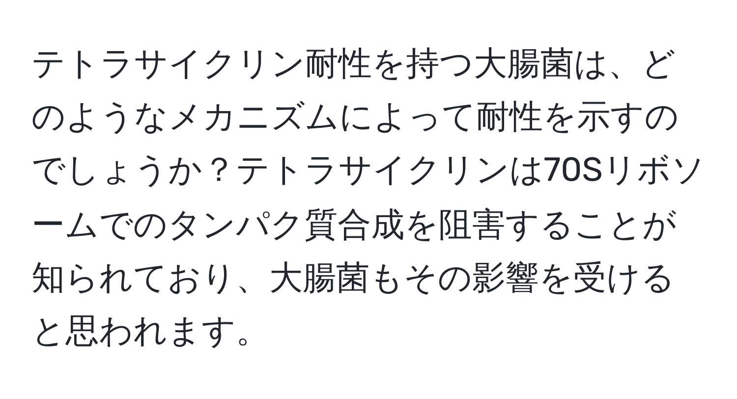 テトラサイクリン耐性を持つ大腸菌は、どのようなメカニズムによって耐性を示すのでしょうか？テトラサイクリンは70Sリボソームでのタンパク質合成を阻害することが知られており、大腸菌もその影響を受けると思われます。