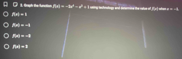 Graph the function f(x)=-2x^4-x^3+1 using technology and determine the value of f(x) when z=-1.
f(x)=1
f(x)=-1
f(x)=-2
f(x)=2