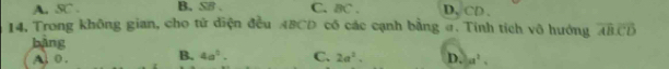 A. SC . B. SB. C. BC. D, CD.
14, Trong không gian, cho tử diện đều ABCD có các cạnh bằng #. Tính tích vô hướng overline ABoverline CD
bàng
A. 0. B. 4a^1. C. 2a^2. D. a^2,