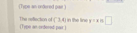 (Type an ordered pair.) 
The reflection of (^-3,4) in the line y=x iS □ . 
(Type an ordered pair.)