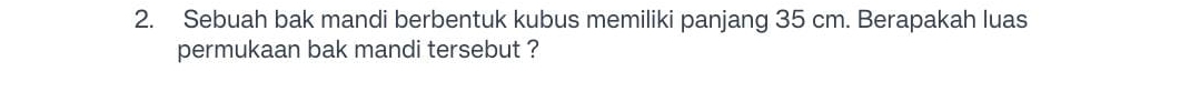 Sebuah bak mandi berbentuk kubus memiliki panjang 35 cm. Berapakah luas 
permukaan bak mandi tersebut ?