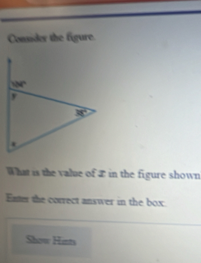 Consider the figure.
What is the value of £ in the figure shown
Enter the correct answer in the box.
Show Hints