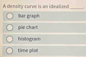 A density curve is an idealized _.
bar graph
pie chart
histogram
time plot