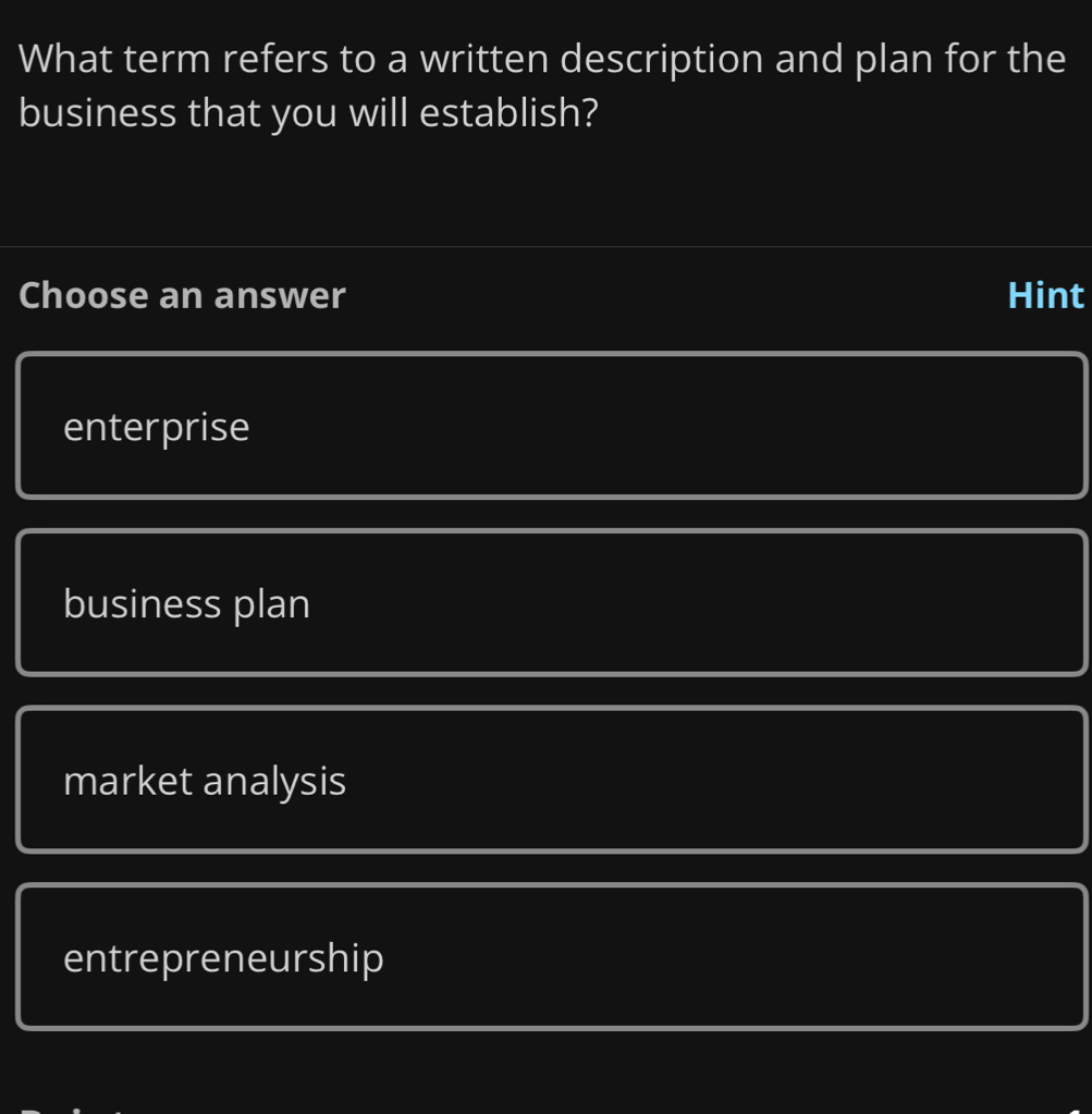 What term refers to a written description and plan for the
business that you will establish?
Choose an answer Hint
enterprise
business plan
market analysis
entrepreneurship