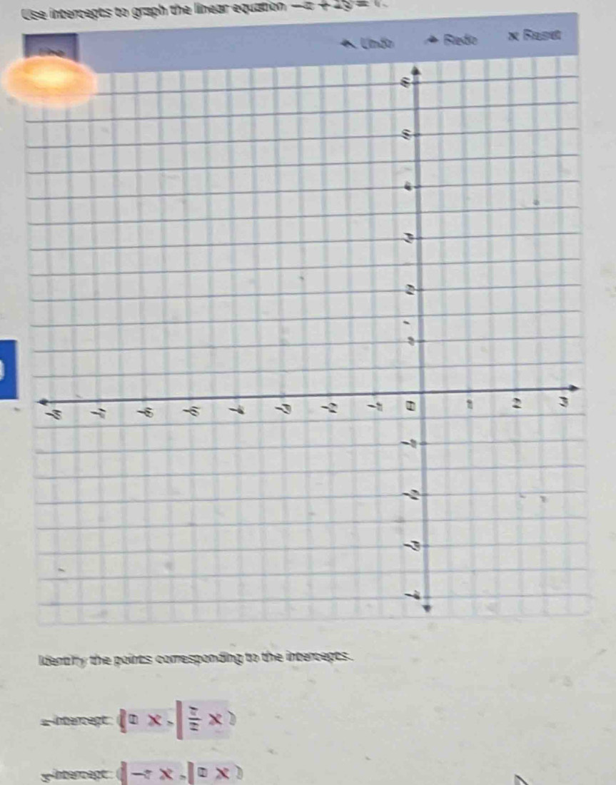 Use intercepts to graph the linear equation -x+2y=0
4n × Fasu 
ldentify the points corresponding to the intercepts. 
a intencept (0x,| 1/2 x)
2x ber magt = (-π x,[=x,x)