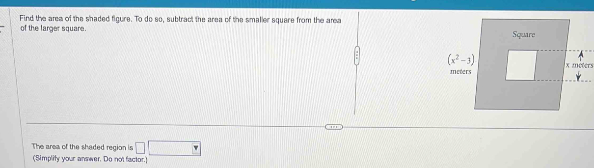 Find the area of the shaded figure. To do so, subtract the area of the smaller square from the area
of the larger square.
The area of the shaded region is □ □
(Simplify your answer. Do not factor.)