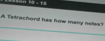 Lusson 10 - 15 
A Tetrachord has how many notes?