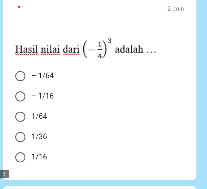 poin
Hasil nilai dari (- 1/4 )^3 adalah …
- 1/64
- 1/16
1/64
1/36
1/16!