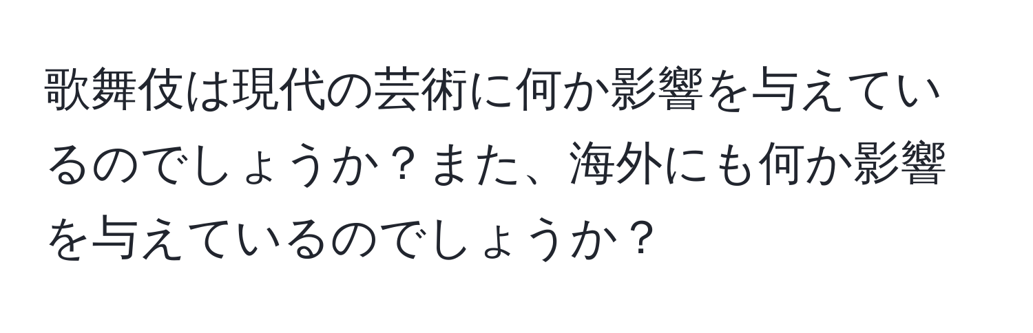 歌舞伎は現代の芸術に何か影響を与えているのでしょうか？また、海外にも何か影響を与えているのでしょうか？