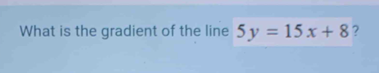 What is the gradient of the line 5y=15x+8 ?