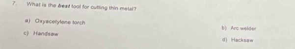 What is the best tool for cutting thin metal?
a) Oxyacetylene torch b) Arc welder
c) Handsaw
d) Hacksaw