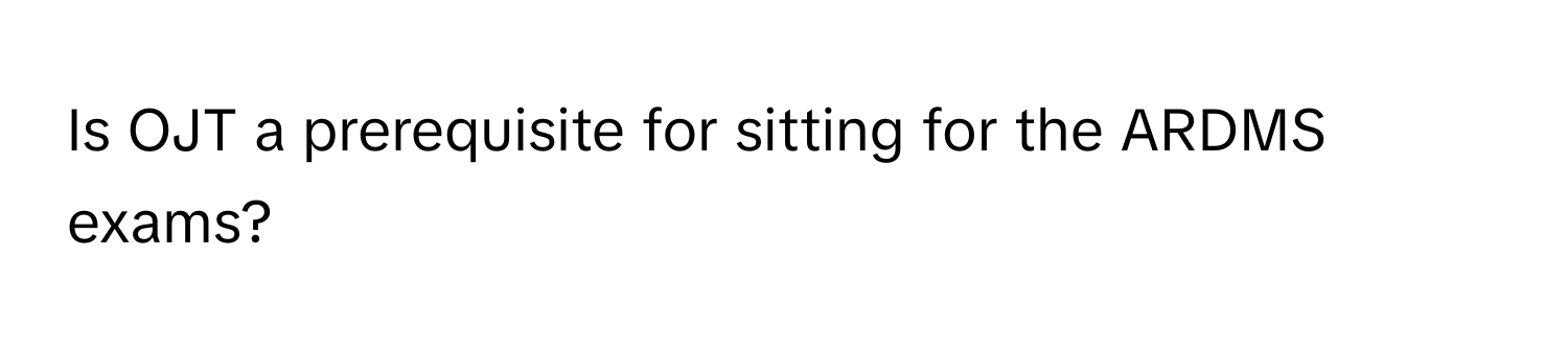 Is OJT a prerequisite for sitting for the ARDMS exams?