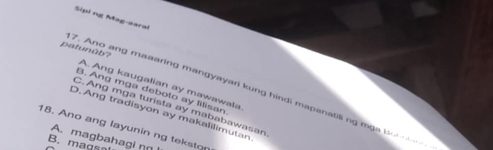 Sipi ng Mag-aaral
patunûb?
7. Ano ang maaaring mangyayari kung hindi mapanatili ng mg
A. Ang kaugalian ay mawawala
B. Ang mga deboto ay lilisan
C. Ang mga turista ay mababawasan
D. Ang tradisyon ay makalilimutan
18. Ano ang layunin ng tekstor
A. magbahagi n
B. mags