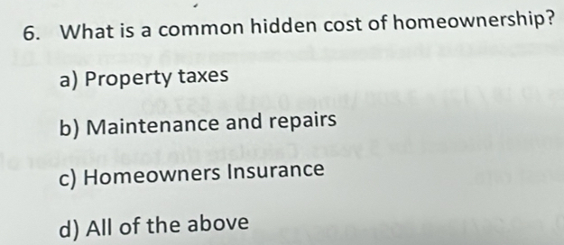 What is a common hidden cost of homeownership?
a) Property taxes
b) Maintenance and repairs
c) Homeowners Insurance
d) All of the above