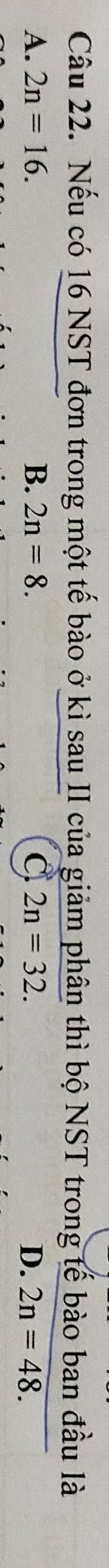 Nếu có 16 NST đơn trong một tế bào ở kì sau II của giảm phân thì bộ NST trong tế bào ban đầu là
A. 2n=16. B. 2n=8. C 2n=32. D. 2n=48.
