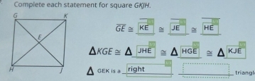 Complete each statement for square GKJH.
overline GE≌ _ overline KE≌ _ overline JE≌ _ overline HE
△ KGE≌ A|overline JH E □ △ HGE≌ △ KJE
GEK is a _right _triangl