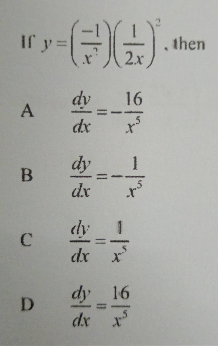 If y=( (-1)/x^? )( 1/2x )^2 , then
A
 dy/dx =- 16/x^5 
B
 dy/dx =- 1/x^5 
C
 dy/dx = 1/x^5 
D
 dy/dx = 16/x^5 