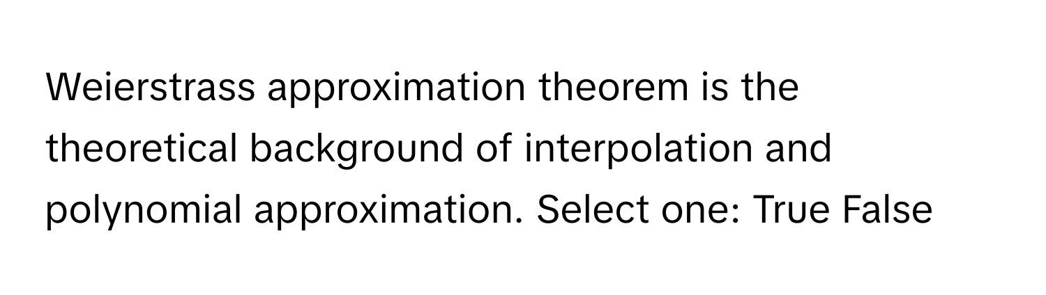 Weierstrass approximation theorem is the theoretical background of interpolation and polynomial approximation. Select one: True False