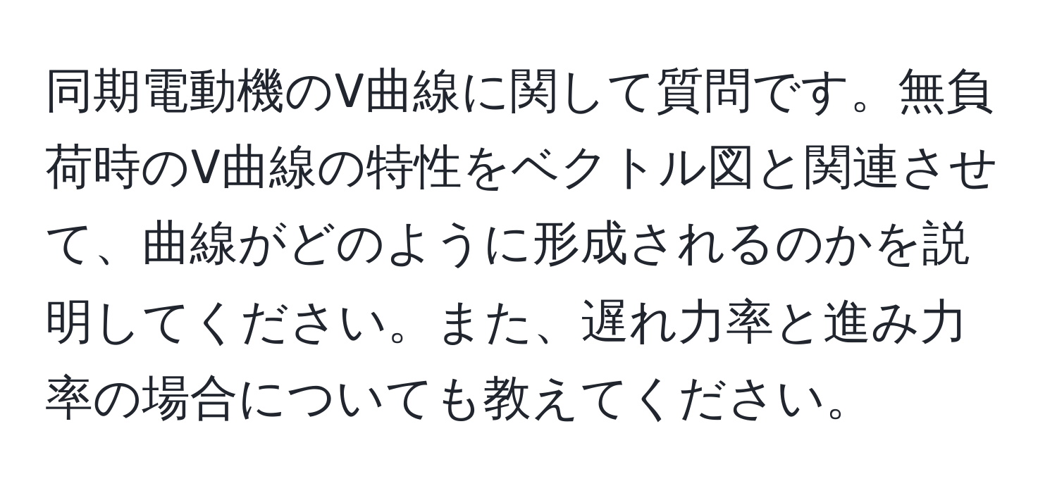 同期電動機のV曲線に関して質問です。無負荷時のV曲線の特性をベクトル図と関連させて、曲線がどのように形成されるのかを説明してください。また、遅れ力率と進み力率の場合についても教えてください。