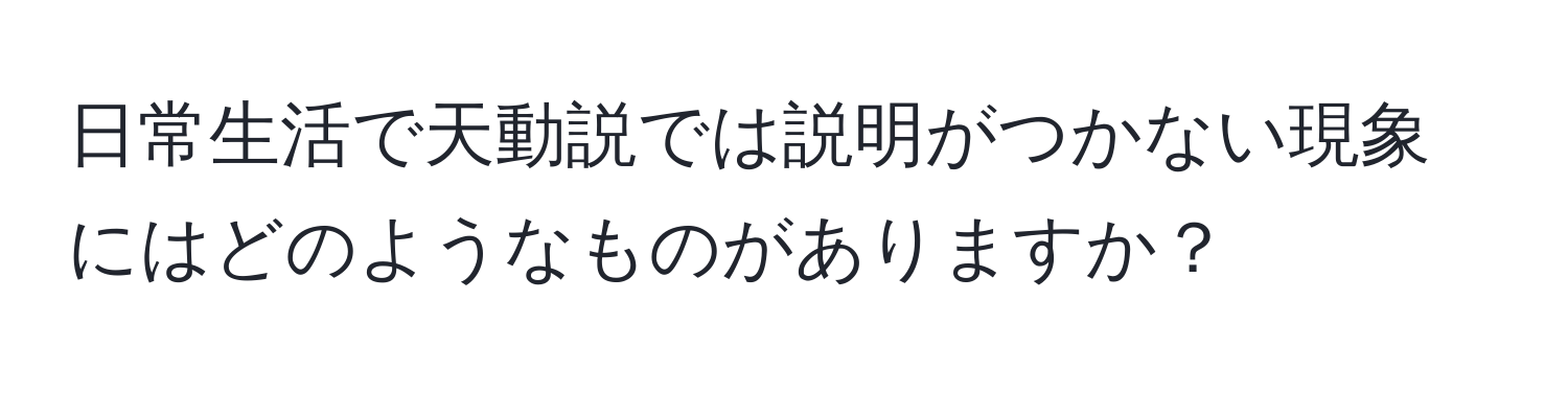 日常生活で天動説では説明がつかない現象にはどのようなものがありますか？