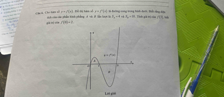 = ới =à phánh
f cỷ Quảng Bướng 3 Cân Ba Chương đường 1 tổ ca
_
*  đ) Quảng thường 0    ng lại đam th tan Câu 6. Cho hàm số y=f(x). Đồ thị hàm số y=f'(x) là đường cong trong hình dưới. Biết rằng diện
tích của các phần hình phẳng A và B lần lượt là S_A=4 và S_8=10. Tính giá trị của f(3) , biết
_
giá trj của f(0)=2.
_
_
Câu 14, thin ố s
“”
Lời giải