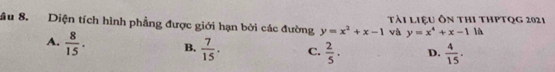 ầu 8. Diện tích hình phẳng được giới hạn bởi các đường y=x^2+x-1 tài liệu Ôn thi thPtQg 2021
A.  8/15 . 
và y=x^4+x-1 là
B.  7/15 .  2/5 .  4/15 . 
C.
D.