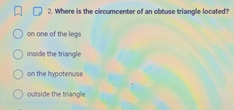 Where is the circumcenter of an obtuse triangle located?
on one of the legs
inside the triangle
on the hypotenuse
outside the triangle