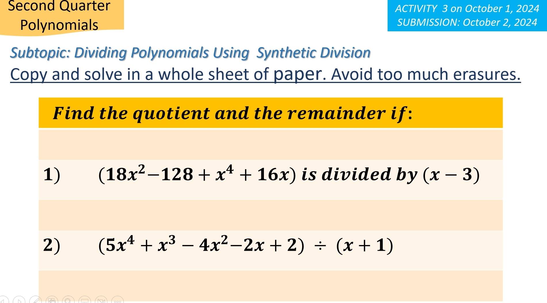 Second Quarter ACTIVITY 3 on October 1, 2024
Polynomials
SUBMISSION: October 2, 2024
Subtopic: Dividing Polynomials Using Synthetic Division
Copy and solve in a whole sheet of paper. Avoid too much erasures.