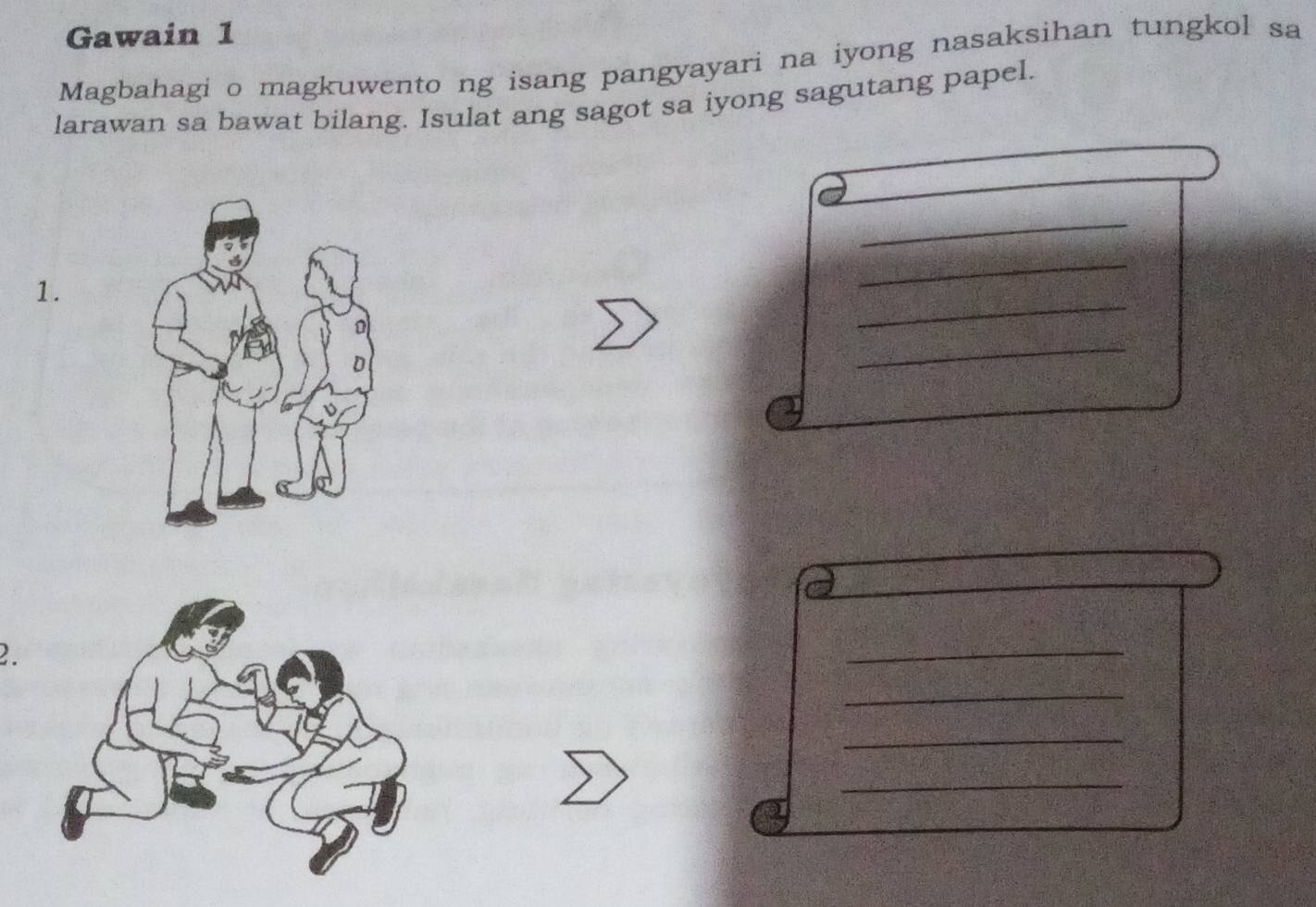 Gawain 1 
Magbahagi o magkuwento ng isang pangyayari na iyong nasaksihan tungkol sa 
larawan sa bawat bilang. Isulat ang sagot sa iyong sagutang papel. 
_ 
_ 
_ 
1. 
_ 
_ 
2. 
_ 
_ 
_ 
_