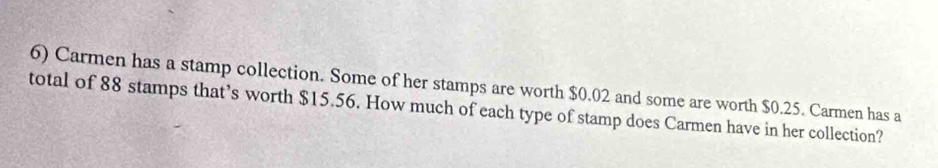 Carmen has a stamp collection. Some of her stamps are worth $0.02 and some are worth $0.25. Carmen has a 
total of 88 stamps that’s worth $15.56. How much of each type of stamp does Carmen have in her collection?