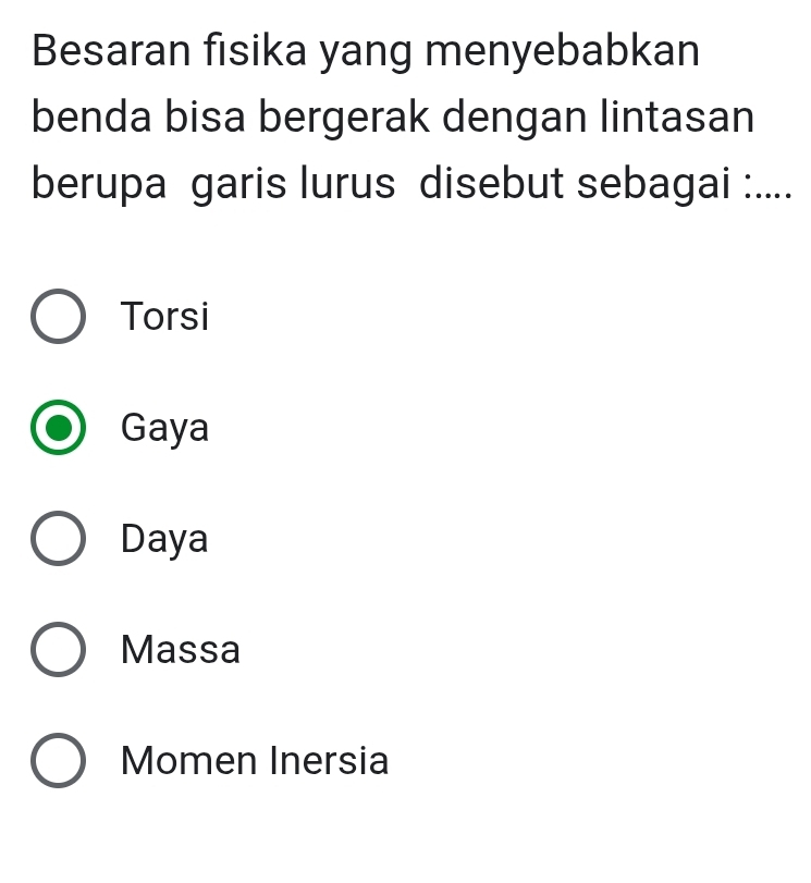 Besaran fisika yang menyebabkan
benda bisa bergerak dengan lintasan
berupa garis lurus disebut sebagai :....
Torsi
Gaya
Daya
Massa
Momen Inersia