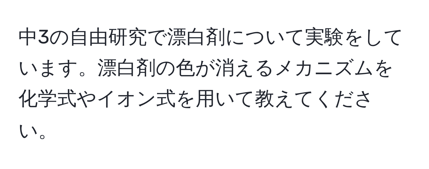 中3の自由研究で漂白剤について実験をしています。漂白剤の色が消えるメカニズムを化学式やイオン式を用いて教えてください。