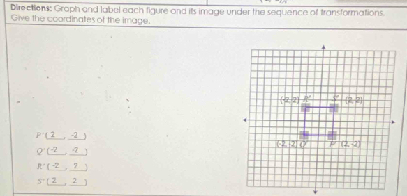 Directions: Graph and label each figure and its image under the sequence of transformations.
Give the coordinates of the image.
_
_
P' 1
Q^(·) _+ __
R^(·)
__
S'