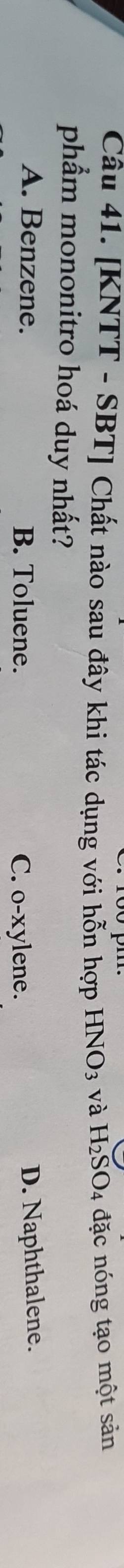 [KNTT - SBT] Chất nào sau đây khi tác dụng với hỗn hợp HNO_3 và H_2SO 4 đặc nóng tạo một sản
phẩm mononitro hoá duy nhất?
A. Benzene. B. Toluene.
C. O-XY lene. D. Naphthalene.