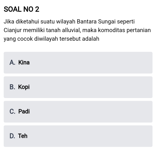 SOAL NO 2
Jika diketahui suatu wilayah Bantara Sungai seperti
Cianjur memiliki tanah alluvial, maka komoditas pertanian
yang cocok diwilayah tersebut adalah
A. Kina
B. Kopi
C. Padi
D. Teh