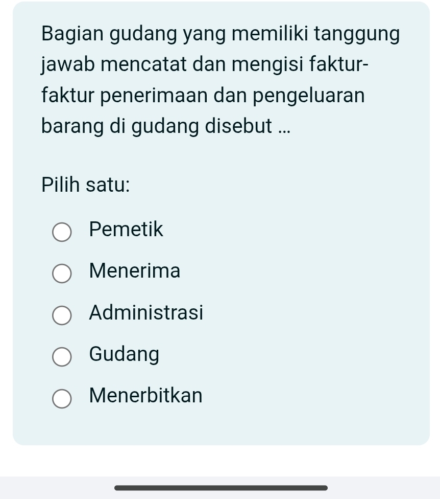 Bagian gudang yang memiliki tanggung
jawab mencatat dan mengisi faktur-
faktur penerimaan dan pengeluaran
barang di gudang disebut ...
Pilih satu:
Pemetik
Menerima
Administrasi
Gudang
Menerbitkan