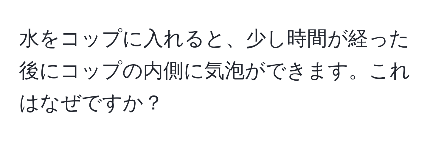 水をコップに入れると、少し時間が経った後にコップの内側に気泡ができます。これはなぜですか？