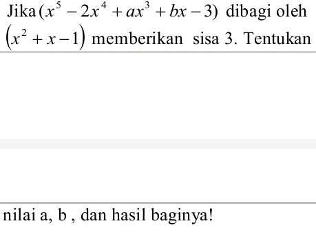 Jika (x^5-2x^4+ax^3+bx-3) dibagi oleh
(x^2+x-1) memberikan sisa 3. Tentukan 
nilai a, b , dan hasil baginya!