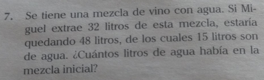 Se tiene una mezcla de vino con agua. Si Mi- 
guel extrae 32 litros de esta mezcla, estaría 
quedando 48 litros, de los cuales 15 litros son 
de agua. ¿Cuántos litros de agua había en la 
mezcla inicial?