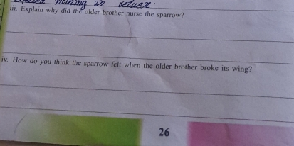 Explain why did the older brother nurse the sparrow? 
_ 
_ 
iv. How do you think the sparrow felt when the older brother broke its wing? 
_ 
_ 
26