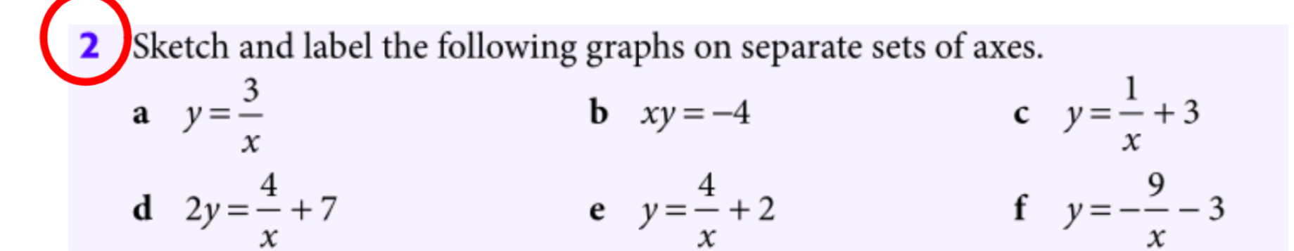 2Sketch and label the following graphs on separate sets of axes. 
a y= 3/x 
b xy=-4
c y= 1/x +3
d 2y= 4/x +7
e y= 4/x +2
f y=- 9/x -3