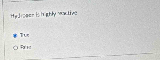 Hydrogen is highly reactive
True
False