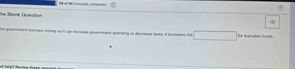 of 59 Concepts completed 
the Blank Question 
the government borrows money so it can increase government spending or decrease taxes, it increases the for loanable funds. 
ed help? Review these concen