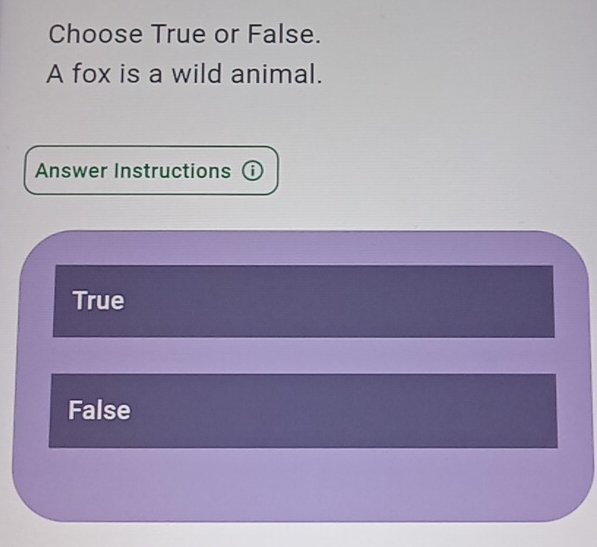 Choose True or False.
A fox is a wild animal.
Answer Instructions ⓘ
True
False