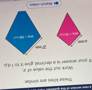 a new version of the question. M a k 
These kites are similar.
Work out the value of x.
If your answer is a decimal, give it to 1 d.p.
Watch video