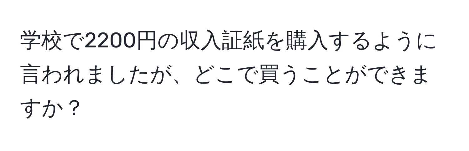 学校で2200円の収入証紙を購入するように言われましたが、どこで買うことができますか？