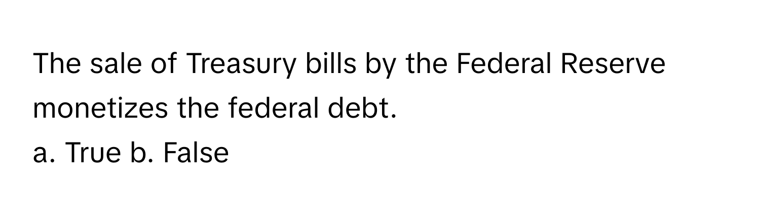 The sale of Treasury bills by the Federal Reserve monetizes the federal debt. 

a. True b. False