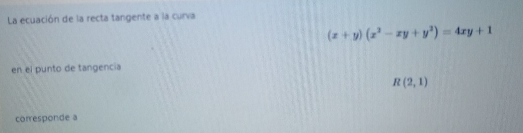 La ecuación de la recta tangente a la curva
(x+y)(x^2-xy+y^2)=4xy+1
en el punto de tangencia
R(2,1)
corresponde a