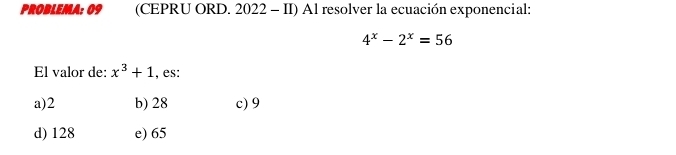 PROBLEMA: 09 (CEPRU ORD. 2022 - II) Al resolver la ecuación exponencial:
4^x-2^x=56
El valor de: x^3+1 , es:
a) 2 b) 28 c) 9
d) 128 e) 65